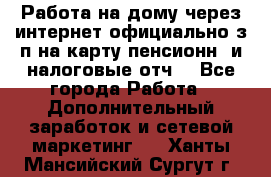 Работа на дому,через интернет,официально,з/п на карту,пенсионн. и налоговые отч. - Все города Работа » Дополнительный заработок и сетевой маркетинг   . Ханты-Мансийский,Сургут г.